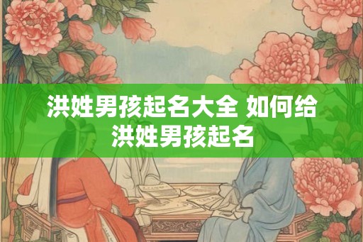 洪姓男孩起名大全 如何给洪姓男孩起名