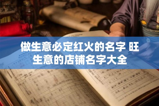 做生意必定红火的名字 旺生意的店铺名字大全 做生意必定红火的名字 旺生意的店铺名字大全
