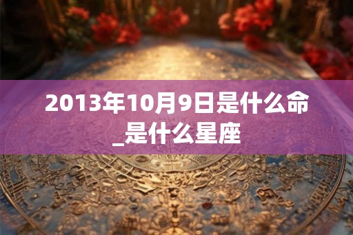 2013年10月9日是什么命_是什么星座