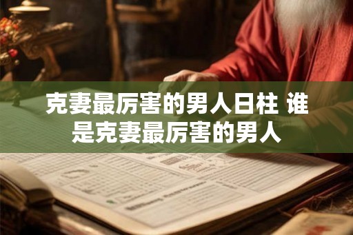 克妻最厉害的男人日柱 谁是克妻最厉害的男人