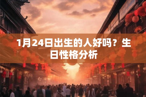1月24日出生的人好吗？生日性格分析