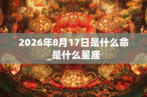 2026年8月17日是什么命_是什么星座
