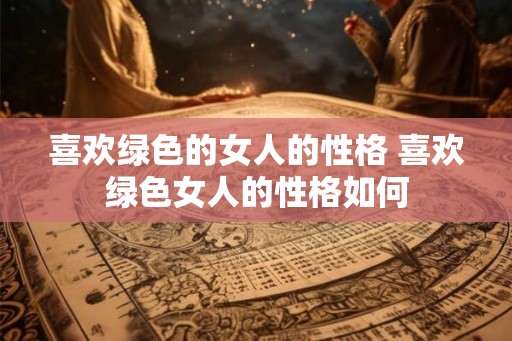 喜欢绿色的女人的性格 喜欢绿色女人的性格如何 喜欢绿色的女人的性格 喜欢绿色女人的性格如何