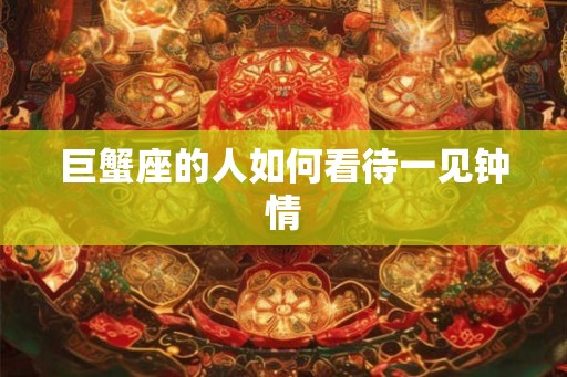 巨蟹座的人如何看待一见钟情 巨蟹座的人如何看待一见钟情