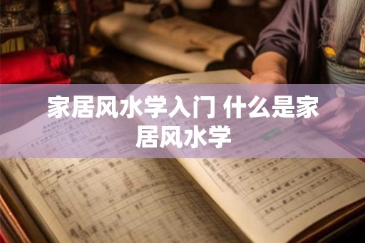 家居风水学入门 什么是家居风水学 家居风水学入门 什么是家居风水学