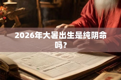 2026年大暑出生是纯阴命吗？
