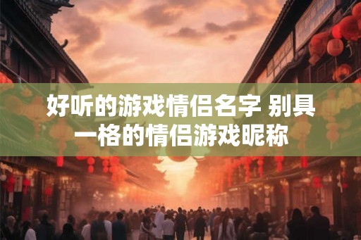 好听的游戏情侣名字 别具一格的情侣游戏昵称