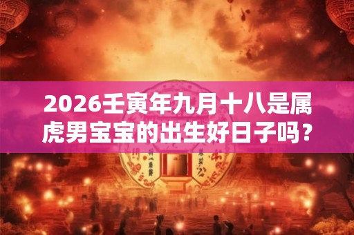2026壬寅年九月十八是属虎男宝宝的出生好日子吗？运势如何