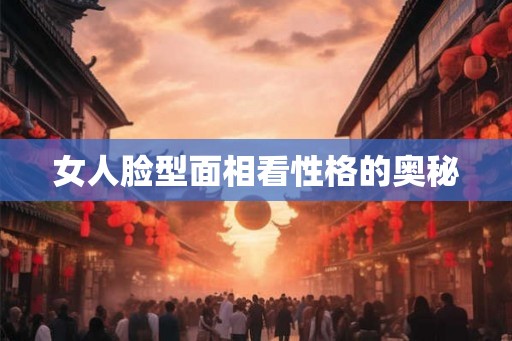 女人脸型面相看性格的奥秘