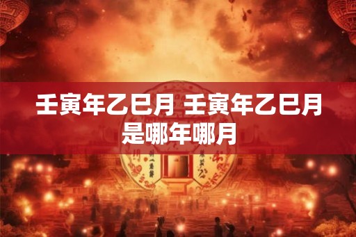 壬寅年乙巳月 壬寅年乙巳月是哪年哪月