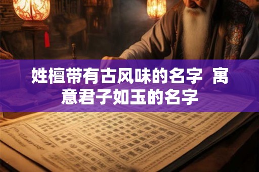 姓檀带有古风味的名字  寓意君子如玉的名字