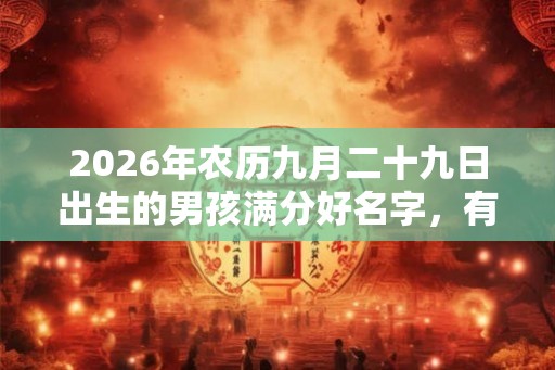 2026年农历九月二十九日出生的男孩满分好名字，有涵义的名字起名