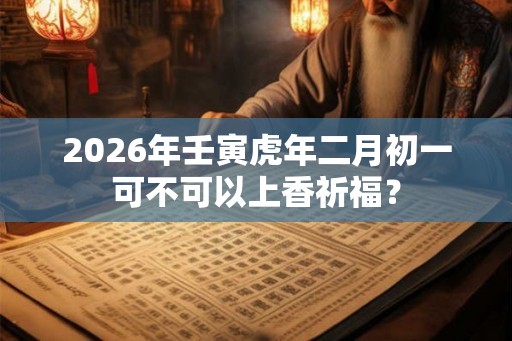 2026年壬寅虎年二月初一可不可以上香祈福？