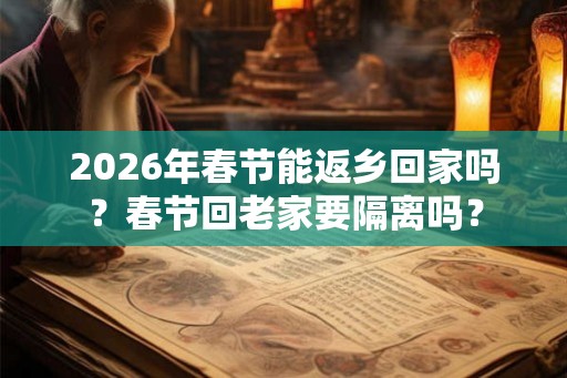 2026年春节能返乡回家吗？春节回老家要隔离吗？