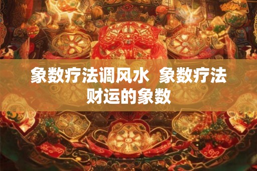 象数疗法调风水 象数疗法财运的象数 象数疗法调风水 象数疗法财运的象数