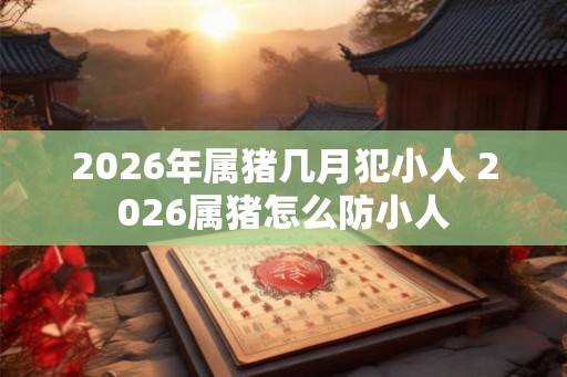 2026年属猪几月犯小人 2026属猪怎么防小人