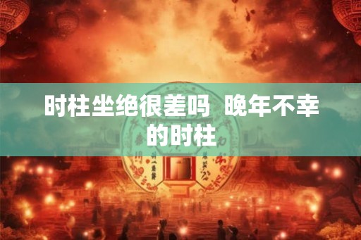 时柱坐绝很差吗  晚年不幸的时柱