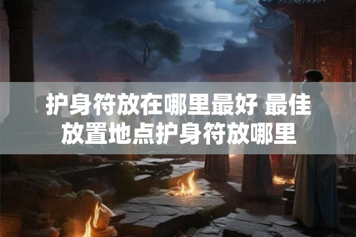 护身符放在哪里最好 最佳放置地点护身符放哪里