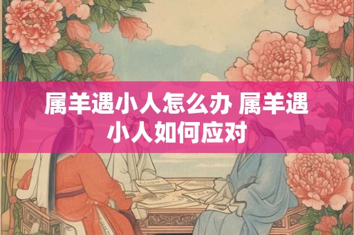 属羊遇小人怎么办 属羊遇小人如何应对