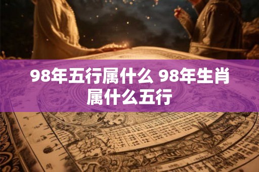 98年五行属什么 98年生肖属什么五行 98年五行属什么 98年生肖属什么五行