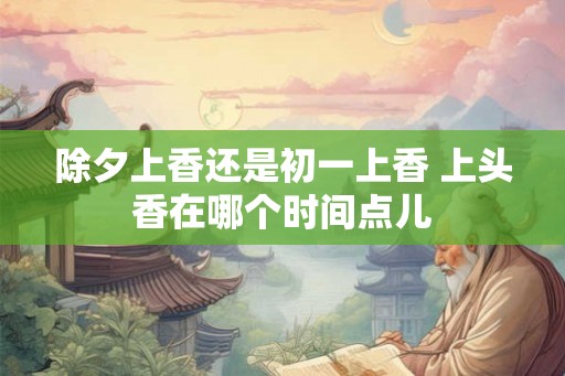 除夕上香还是初一上香 上头香在哪个时间点儿