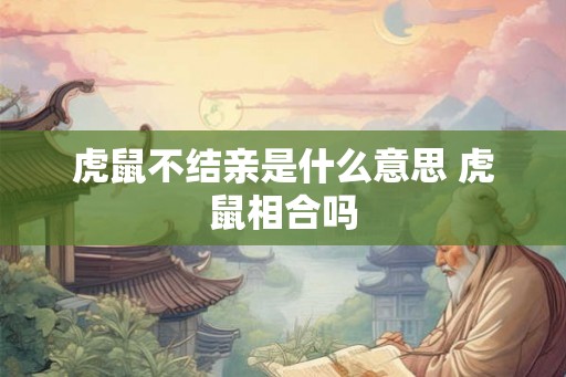 虎鼠不结亲是什么意思 虎鼠相合吗 虎鼠不结亲是什么意思 虎鼠相合吗