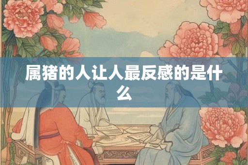 属猪的人让人最反感的是什么