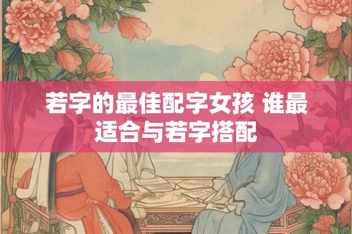 若字的最佳配字女孩 谁最适合与若字搭配