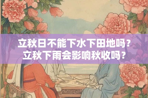 立秋日不能下水下田地吗?立秋下雨会影响秋收吗? 立秋日不能下水下田地吗?立秋下雨会影响秋收吗?