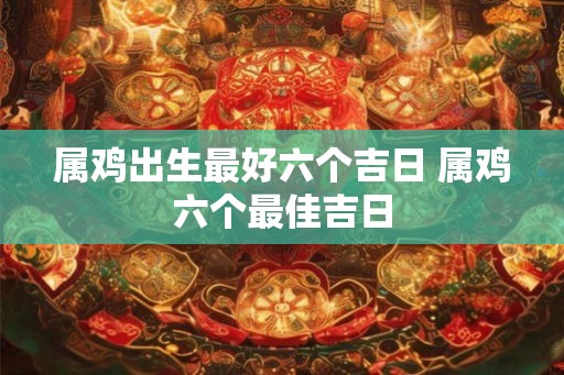 属鸡出生最好六个吉日 属鸡六个最佳吉日 属鸡出生最好六个吉日 属鸡六个最佳吉日