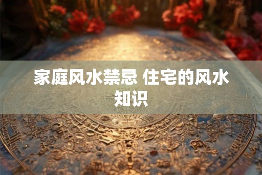 家庭风水禁忌 住宅的风水知识