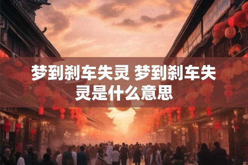梦到刹车失灵 梦到刹车失灵是什么意思