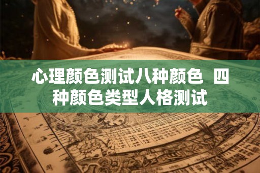 心理颜色测试八种颜色 四种颜色类型人格测试 心理颜色测试八种颜色 四种颜色类型人格测试