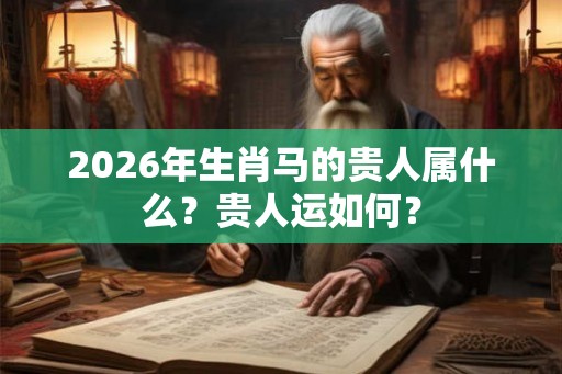 2026年生肖马的贵人属什么?贵人运如何? 2026年生肖马的贵人属什么?贵人运如何?