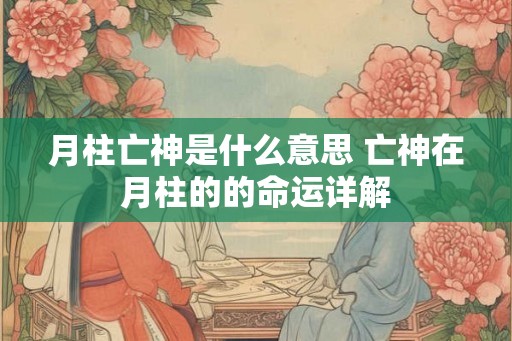 月柱亡神是什么意思 亡神在月柱的的命运详解
