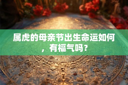 属虎的母亲节出生命运如何,有福气吗? 属虎的母亲节出生命运如何,有福气吗?