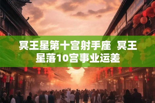 冥王星第十宫射手座 冥王星落10宫事业运差 冥王星第十宫射手座 冥王星落10宫事业运差