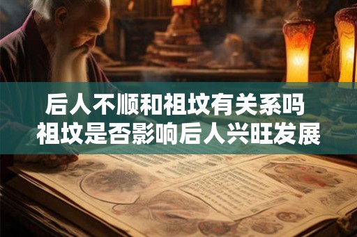 后人不顺和祖坟有关系吗 祖坟是否影响后人兴旺发展