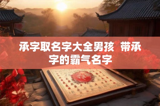 承字取名字大全男孩 带承字的霸气名字 承字取名字大全男孩 带承字的霸气名字