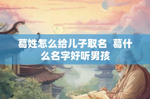 葛姓怎么给儿子取名 葛什么名字好听男孩 葛姓怎么给儿子取名 葛什么名字好听男孩