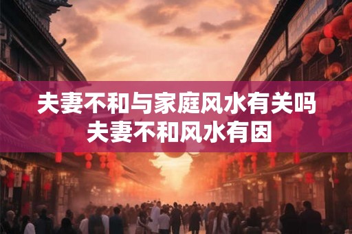 夫妻不和与家庭风水有关吗 夫妻不和风水有因 夫妻不和与家庭风水有关吗 夫妻不和风水有因