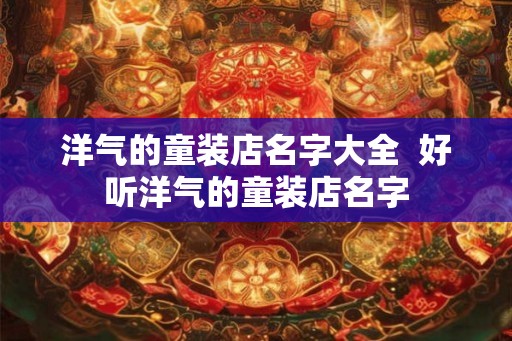 洋气的童装店名字大全  好听洋气的童装店名字