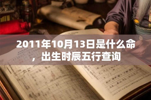 2011年10月13日是什么命,出生时辰五行查询 2011年10月13日是什么命,出生时辰五行查询