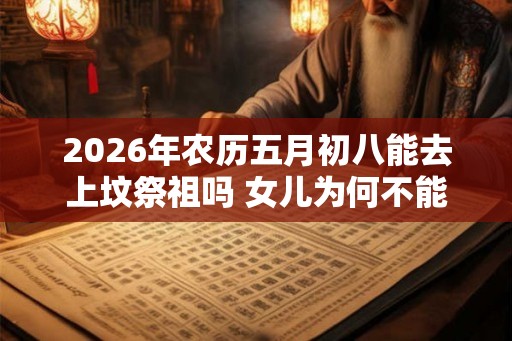 2026年农历五月初八能去上坟祭祖吗 女儿为何不能去上坟 2026年农历五月初八能去上坟祭祖吗 女儿为何不能去上坟