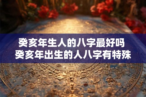 癸亥年生人的八字最好吗 癸亥年出生的人八字有特殊优势吗
