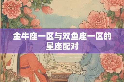 金牛座一区与双鱼座一区的星座配对