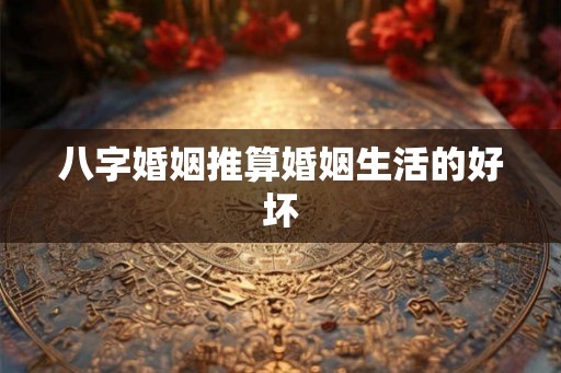 八字婚姻推算婚姻生活的好坏 八字婚姻推算婚姻生活的好坏