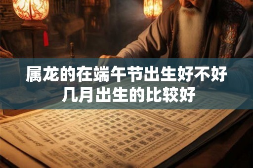 属龙的在端午节出生好不好 几月出生的比较好