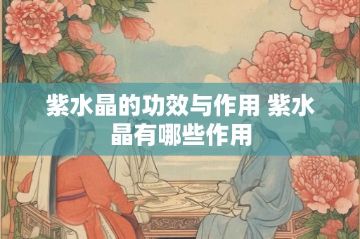 紫水晶的功效与作用 紫水晶有哪些作用