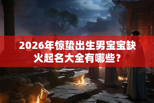 2026年惊蛰出生男宝宝缺火起名大全有哪些？